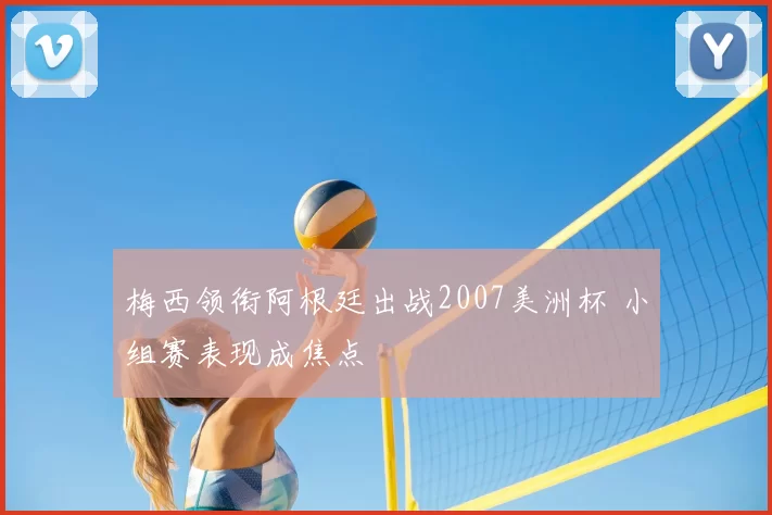 梅西领衔阿根廷出战2007美洲杯 小组赛表现成焦点