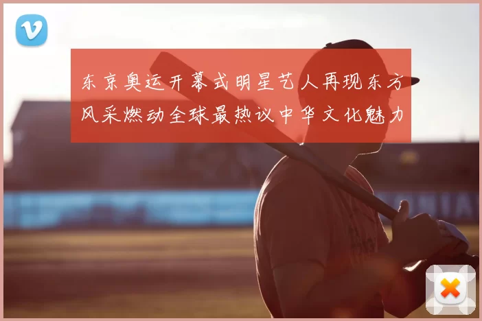 东京奥运开幕式明星艺人再现东方风采燃动全球最热议中华文化魅力