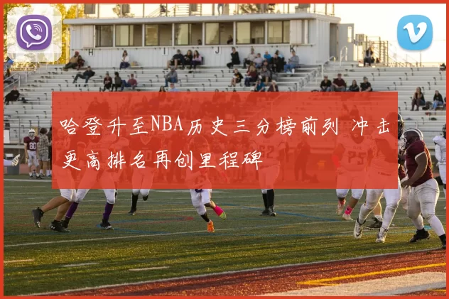 哈登升至NBA历史三分榜前列 冲击更高排名再创里程碑