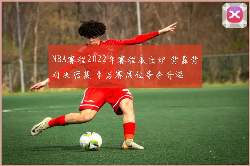 NBA赛程2022年赛程表出炉 背靠背对决密集 季后赛席位争夺升温