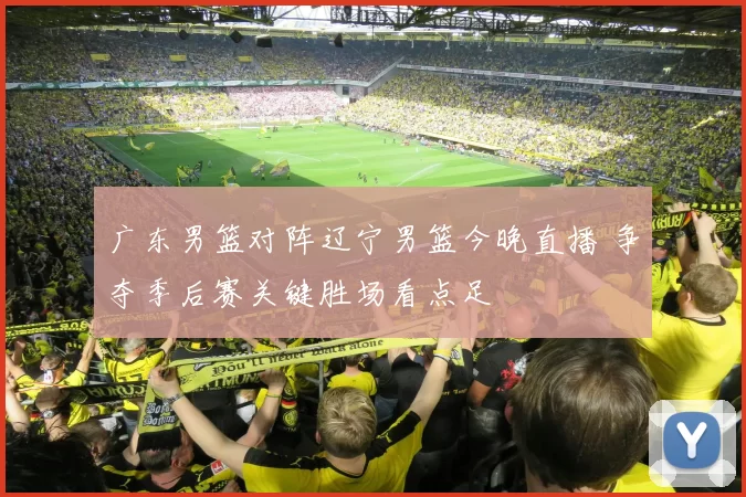 广东男篮对阵辽宁男篮今晚直播 争夺季后赛关键胜场看点足