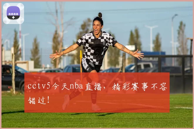 cctv5今天nba直播，精彩赛事不容错过！