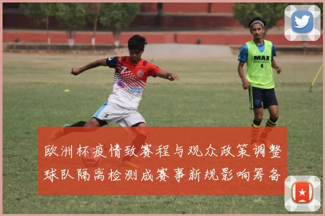 欧洲杯疫情致赛程与观众政策调整球队隔离检测成赛事新规影响筹备