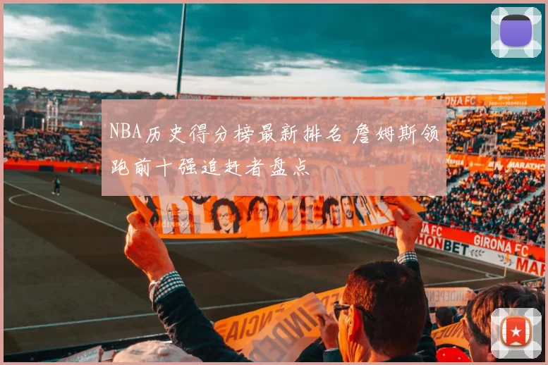 NBA历史得分榜最新排名 詹姆斯领跑前十强追赶者盘点
