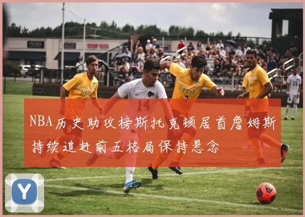 NBA历史助攻榜斯托克顿居首詹姆斯持续追赶前五格局保持悬念