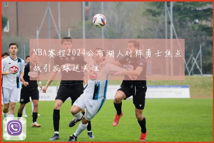 NBA赛程2024公布湖人对阵勇士焦点战引发球迷关注