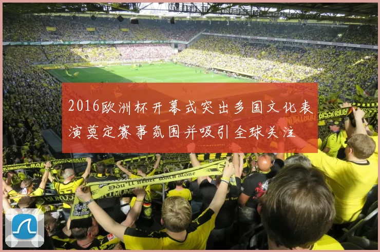 2016欧洲杯开幕式突出多国文化表演奠定赛事氛围并吸引全球关注