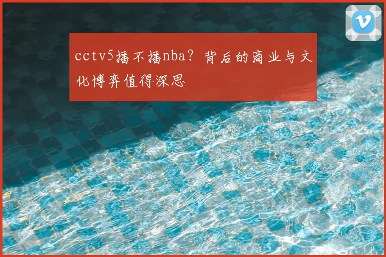 cctv5播不播nba？背后的商业与文化博弈值得深思