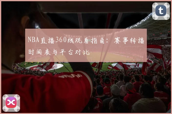 NBA直播360线观看指南：赛事转播时间表与平台对比