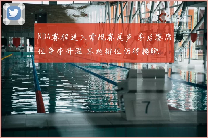 NBA赛程进入常规赛尾声 季后赛席位争夺升温 末轮排位仍待揭晓