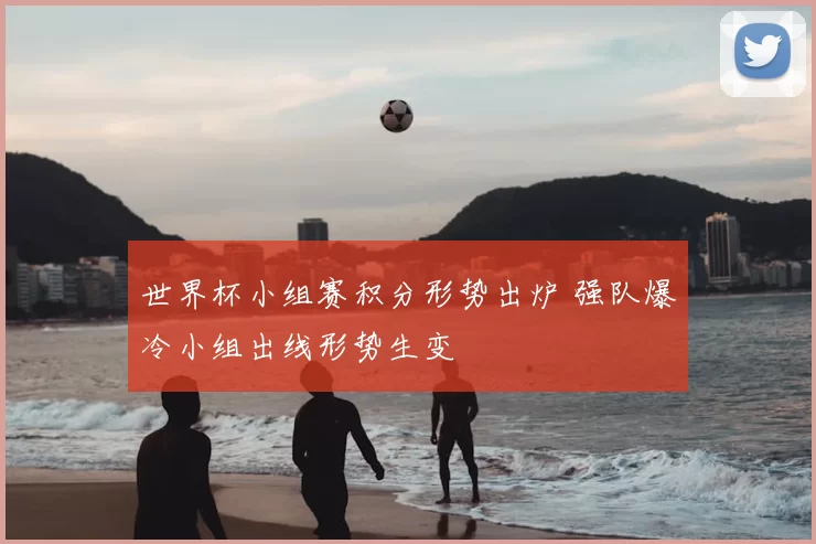 世界杯小组赛积分形势出炉 强队爆冷小组出线形势生变