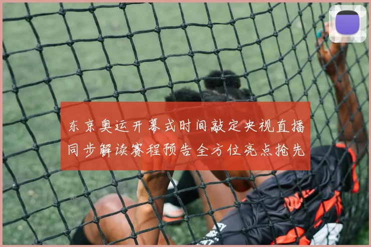 东京奥运开幕式时间敲定央视直播同步解读赛程预告全方位亮点抢先