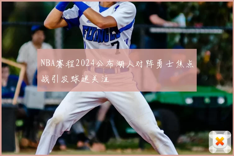 NBA赛程2024公布湖人对阵勇士焦点战引发球迷关注