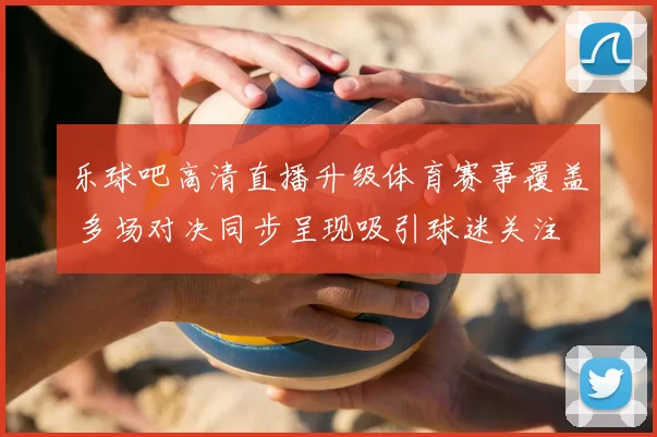 乐球吧高清直播升级体育赛事覆盖 多场对决同步呈现吸引球迷关注