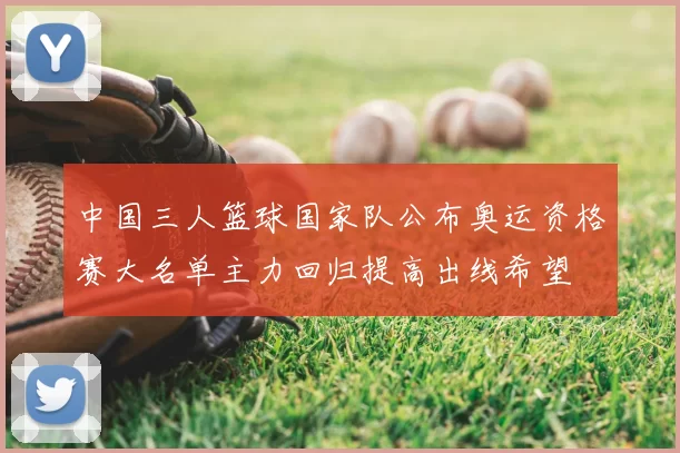 中国三人篮球国家队公布奥运资格赛大名单主力回归提高出线希望