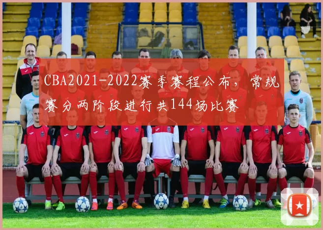 CBA2021-2022赛季赛程公布，常规赛分两阶段进行共144场比赛