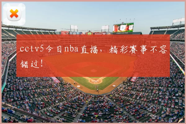 cctv5今日nba直播，精彩赛事不容错过！