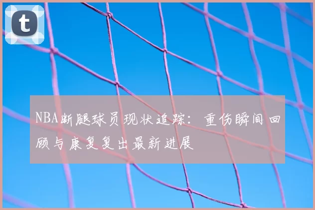 NBA断腿球员现状追踪：重伤瞬间回顾与康复复出最新进展