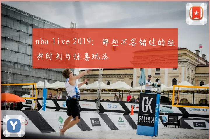 nba live 2019：那些不容错过的经典时刻与惊喜玩法