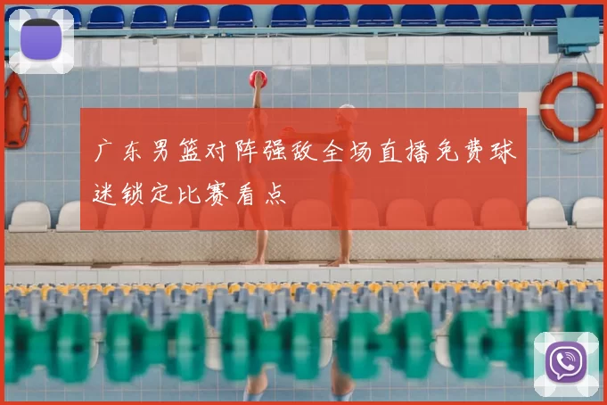 广东男篮对阵强敌全场直播免费球迷锁定比赛看点