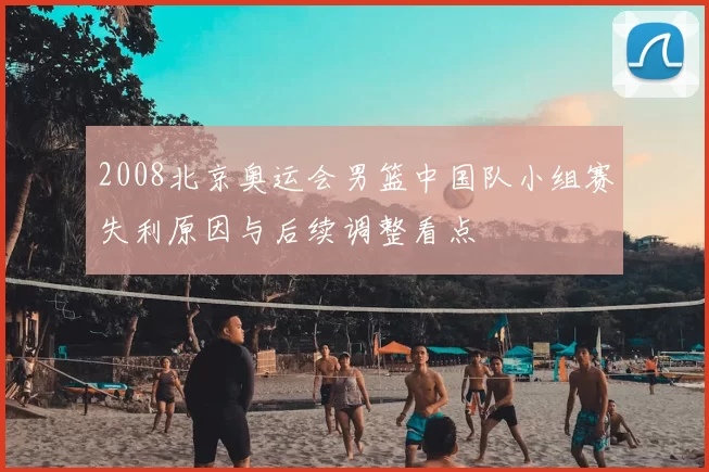 2008北京奥运会男篮中国队小组赛失利原因与后续调整看点