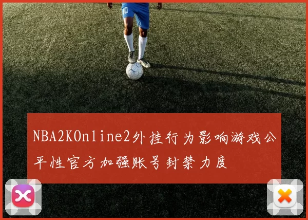 NBA2KOnline2外挂行为影响游戏公平性官方加强账号封禁力度
