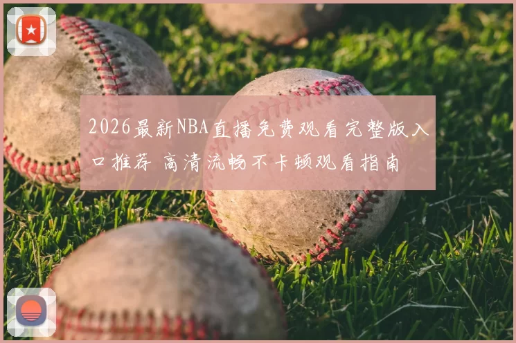 2026最新NBA直播免费观看完整版入口推荐 高清流畅不卡顿观看指南