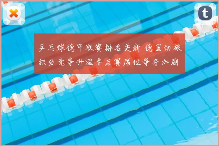 乒乓球德甲联赛排名更新 德国劲旅积分竞争升温季后赛席位争夺加剧