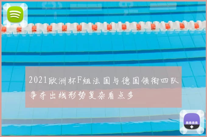 2021欧洲杯F组法国与德国领衔四队争夺出线形势复杂看点多