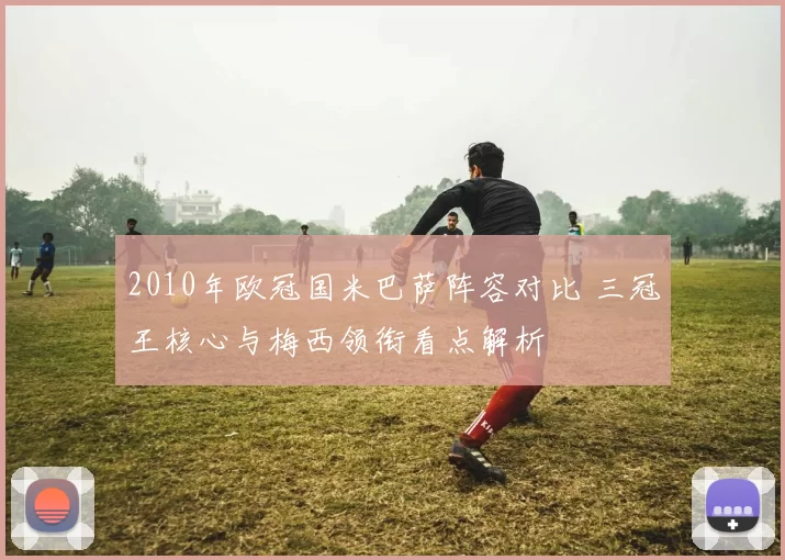 2010年欧冠国米巴萨阵容对比 三冠王核心与梅西领衔看点解析