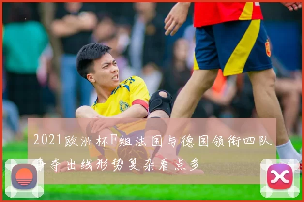 2021欧洲杯F组法国与德国领衔四队争夺出线形势复杂看点多