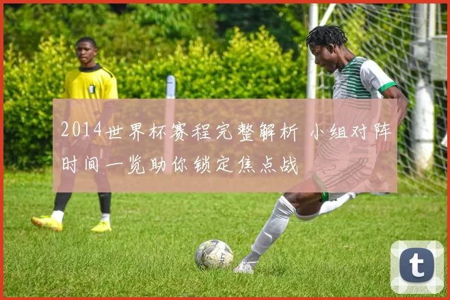2014世界杯赛程完整解析 小组对阵时间一览助你锁定焦点战