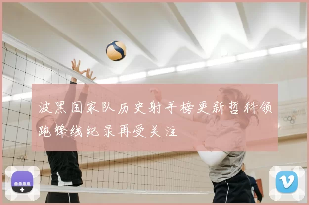 波黑国家队历史射手榜更新哲科领跑锋线纪录再受关注