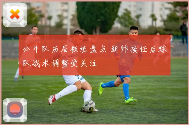 公牛队历届教练盘点 新帅接任后球队战术调整受关注